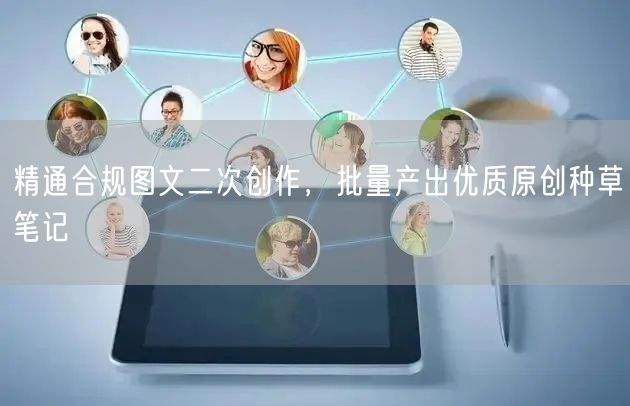 精通合规图文二次创作，批量产出优质原创种草笔记