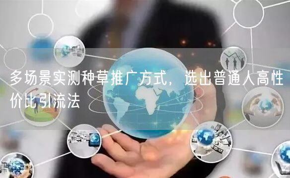多场景实测种草推广方式，选出普通人高性价比引流法