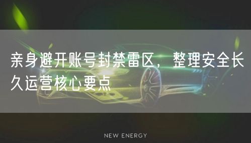 亲身避开账号封禁雷区，整理安全长久运营核心要点