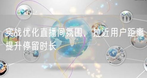 实战优化直播间氛围，拉近用户距离提升停留时长