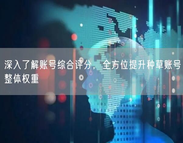 深入了解账号综合评分，全方位提升种草账号整体权重