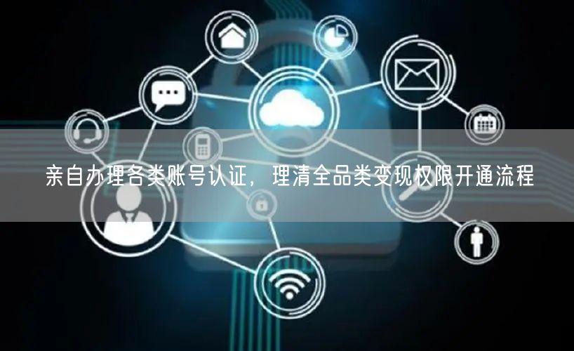 亲自办理各类账号认证，理清全品类变现权限开通流程