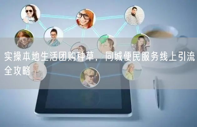 实操本地生活团购种草，同城便民服务线上引流全攻略