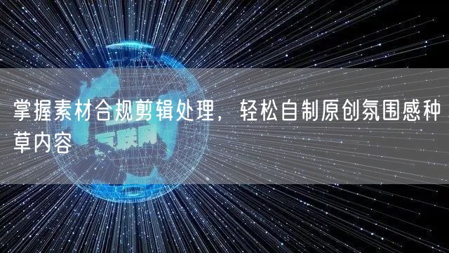掌握素材合规剪辑处理，轻松自制原创氛围感种草内容
