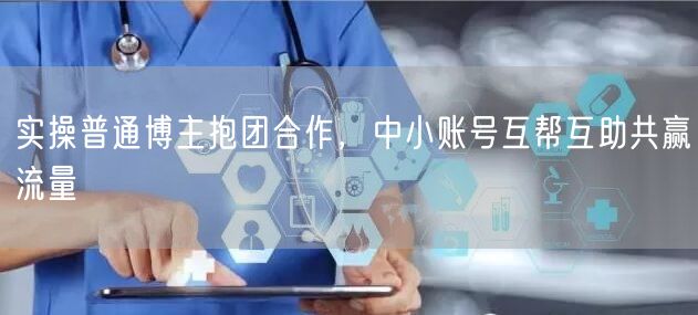 实操普通博主抱团合作，中小账号互帮互助共赢流量
