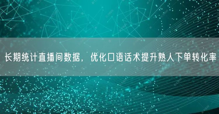 长期统计直播间数据，优化口语话术提升熟人下单转化率