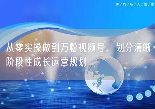 从零实操做到万粉视频号，划分清晰阶段性成长运营规划