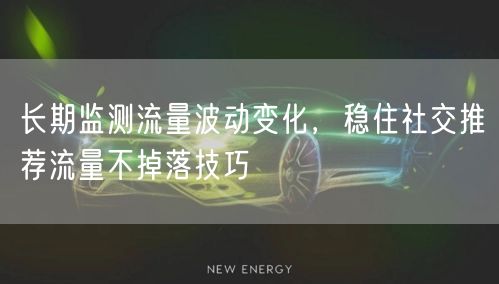 长期监测流量波动变化，稳住社交推荐流量不掉落技巧