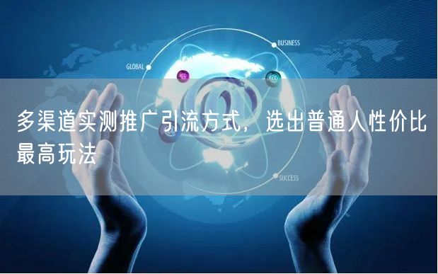 多渠道实测揭秘：普通人高性价比推广引流玩法