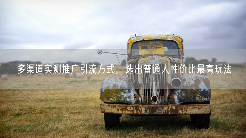 多渠道实测推广引流方式，选出普通人性价比最高玩法
