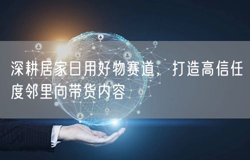 深耕居家日用好物赛道，打造高信任度邻里向带货内容
