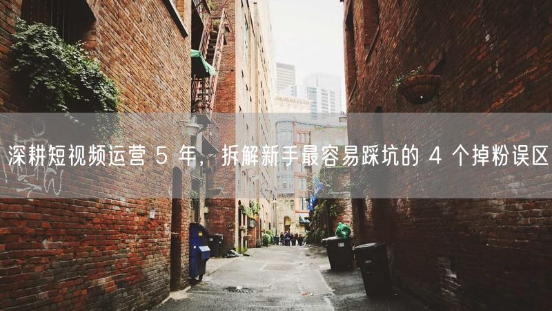 深耕短视频运营 5 年，拆解新手最容易踩坑的 4 个掉粉误区