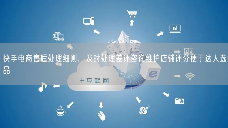 快手电商售后处理细则，及时处理差评咨询维护店铺评分便于达人选品