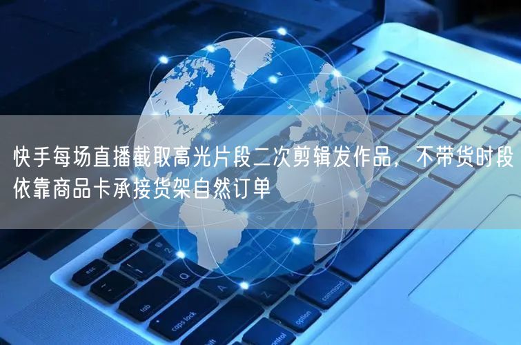 快手每场直播截取高光片段二次剪辑发作品，不带货时段依靠商品卡承接货架自然订单