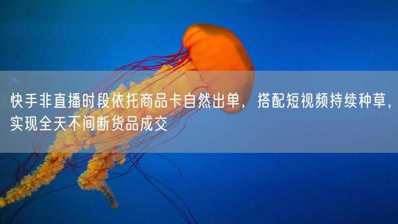 快手非直播时段依托商品卡自然出单，搭配短视频持续种草，实现全天不间断货品成交