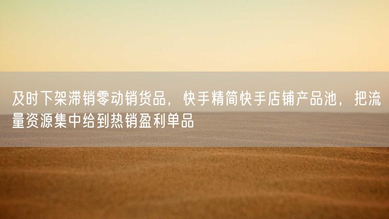 及时下架滞销零动销货品，快手精简快手店铺产品池，把流量资源集中给到热销盈利单品