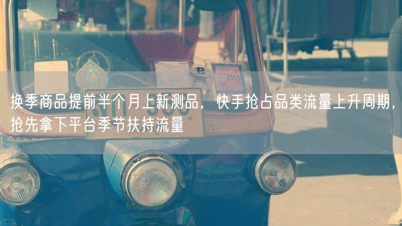 换季商品提前半个月上新测品，快手抢占品类流量上升周期，抢先拿下平台季节扶持流量