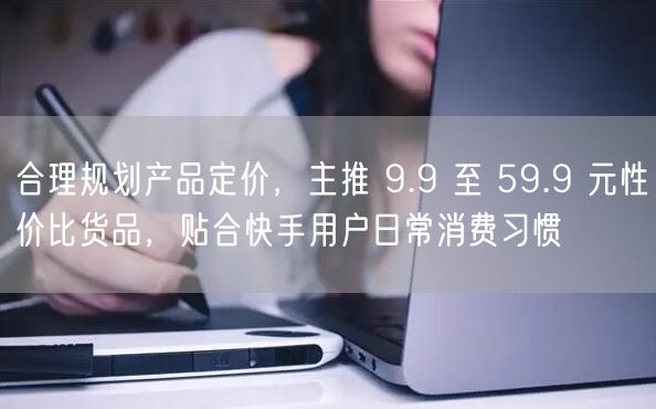 合理规划产品定价，主推 9.9 至 59.9 元性价比货品，贴合快手用户日常消费习惯