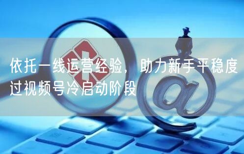 一线运营经验揭秘：新手视频号冷启动策略指南