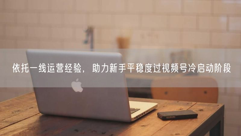 依托一线运营经验，助力新手平稳度过视频号冷启动阶段