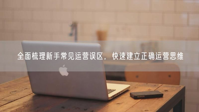 新手必看：避开运营误区，快速建立正确运营思维