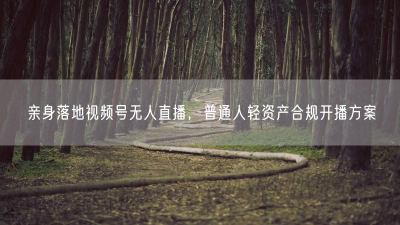 亲身落地视频号无人直播，普通人轻资产合规开播方案