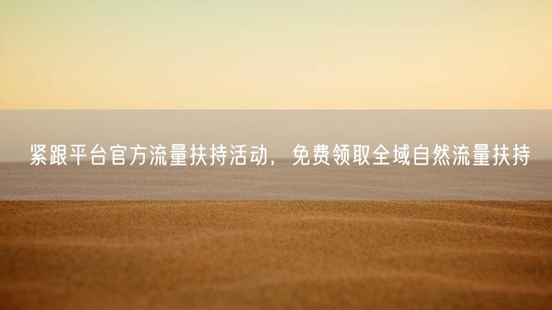 紧跟平台官方流量扶持活动，免费领取全域自然流量扶持