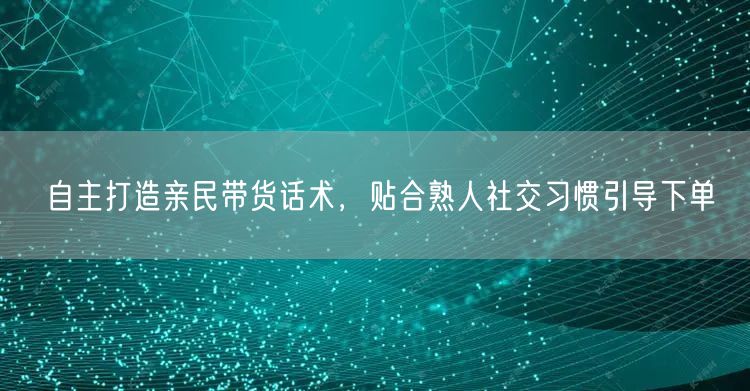 自主打造亲民带货话术，贴合熟人社交习惯引导下单