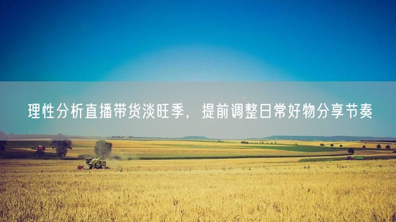 直播带货淡旺季深度分析，精准调整好物分享节奏