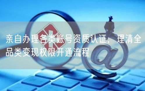 亲自办理各类账号资质认证，理清全品类变现权限开通流程