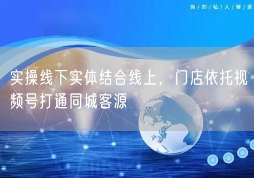 实操线下实体结合线上，门店依托视频号打通同城客源