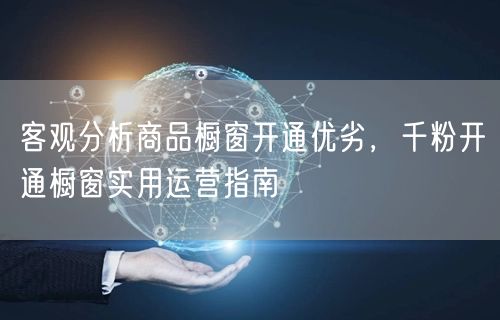 商品橱窗开通优劣解析，千粉实用运营指南
