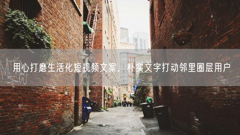 文案打磨有妙招：朴实文字引生活化短视频邻里共鸣