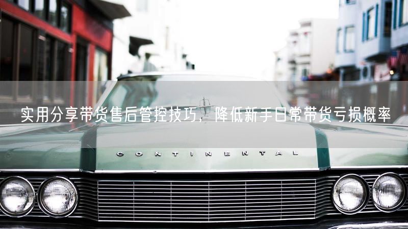 实用分享带货售后管控技巧，降低新手日常带货亏损概率