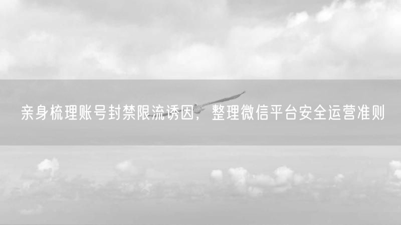 亲身梳理账号封禁限流诱因，整理微信平台安全运营准则