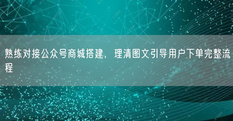 熟练对接公众号商城搭建，理清图文引导用户下单完整流程