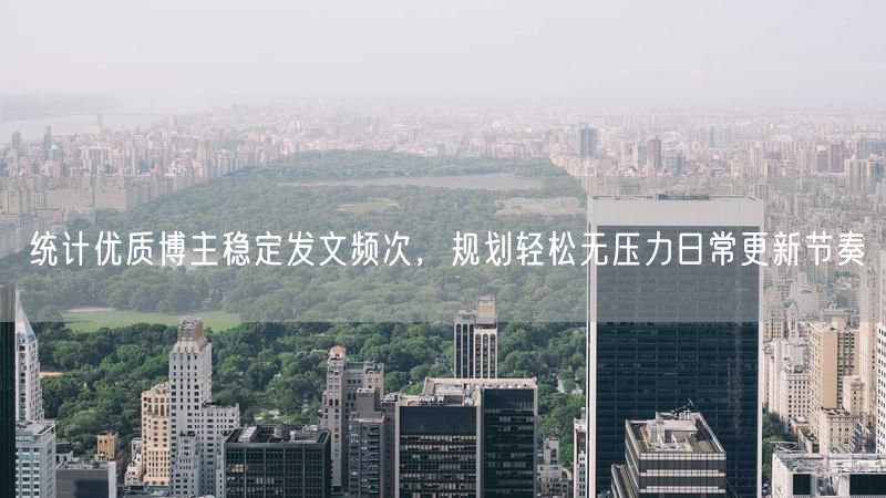 学优质博主发文频次，轻松规划日常更新节奏