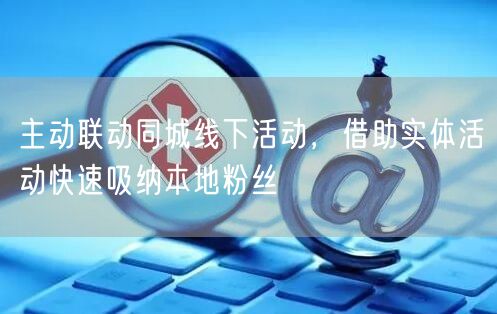 主动联动同城线下活动，借助实体活动快速吸纳本地粉丝