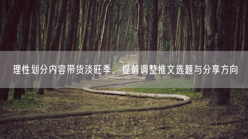 理性划分内容带货淡旺季，提前调整推文选题与分享方向