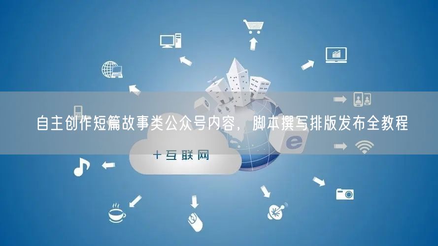自主创作短篇故事类公众号内容，脚本撰写排版发布全教程