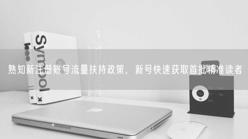 熟知新注册账号流量扶持政策，新号快速获取首批精准读者
