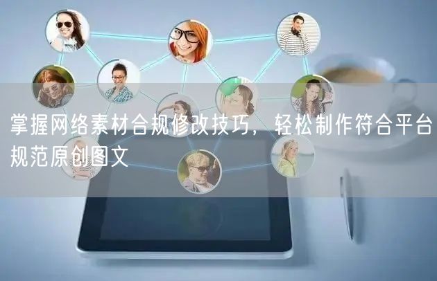 网络素材合规修改全攻略，轻松搞定原创图文平台规范