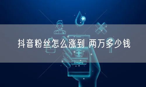 抖音涨粉秘籍：快速达成两万粉丝及成本解析