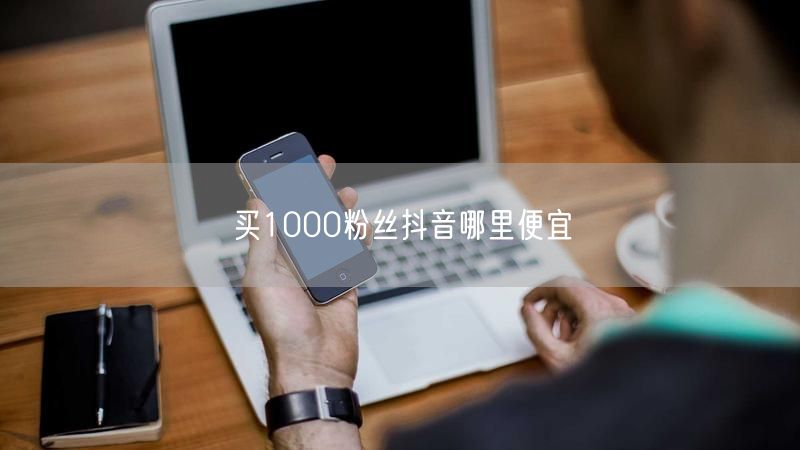 抖音增粉攻略：哪里买1000粉丝便宜又靠谱？
