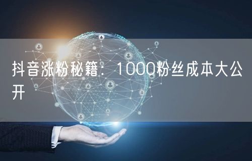 抖音涨粉秘籍：低成本实现1000粉快速积累
