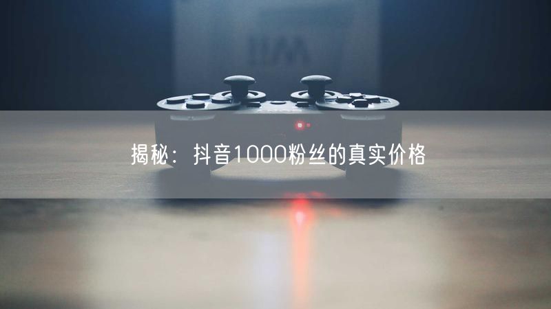 抖音1000粉价格大揭秘：真实成本与合规涨粉指南