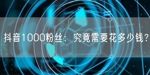 抖音1000粉丝：究竟需要花多少钱？