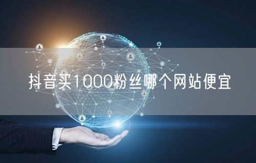 抖音买1000粉，哪个便宜网站安全靠谱？