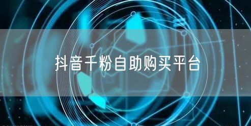 抖音千粉自助购买平台