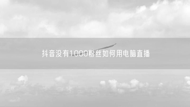 抖音没有1000粉丝如何用电脑直播